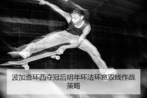 波加查环西夺冠后明年环法环意双线作战策略